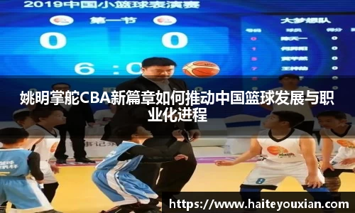 姚明掌舵CBA新篇章如何推动中国篮球发展与职业化进程